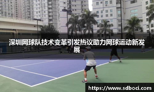 深圳网球队技术变革引发热议助力网球运动新发展