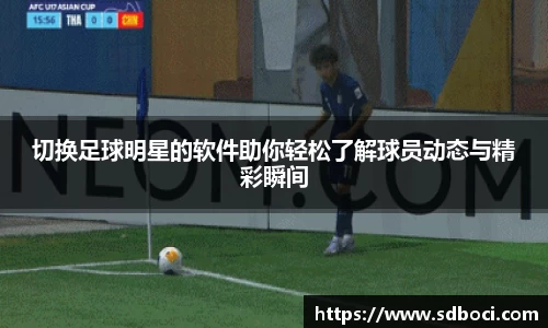 切换足球明星的软件助你轻松了解球员动态与精彩瞬间