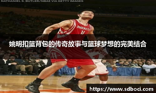 姚明扣篮背包的传奇故事与篮球梦想的完美结合