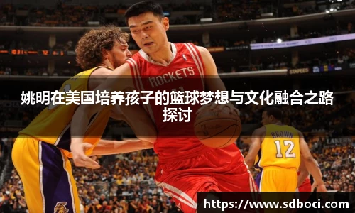 姚明在美国培养孩子的篮球梦想与文化融合之路探讨
