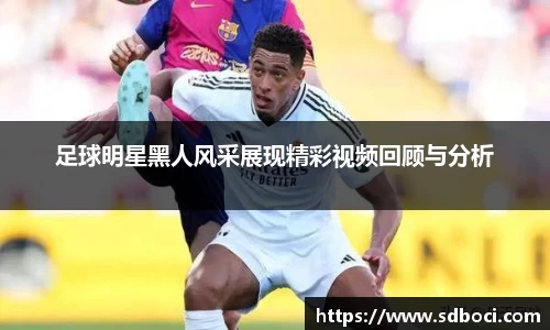 足球明星黑人风采展现精彩视频回顾与分析
