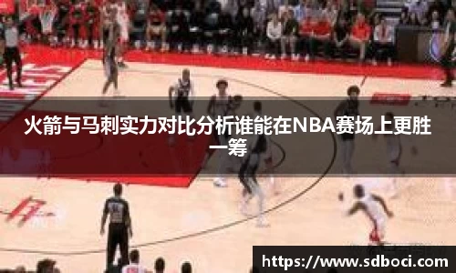 火箭与马刺实力对比分析谁能在NBA赛场上更胜一筹