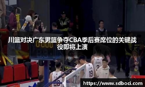 川篮对决广东男篮争夺CBA季后赛席位的关键战役即将上演