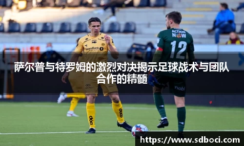 萨尔普与特罗姆的激烈对决揭示足球战术与团队合作的精髓