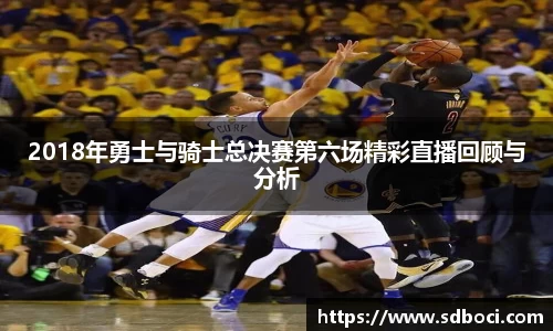 2018年勇士与骑士总决赛第六场精彩直播回顾与分析
