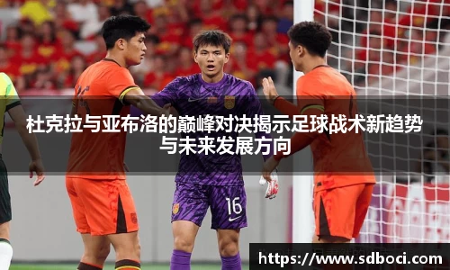 杜克拉与亚布洛的巅峰对决揭示足球战术新趋势与未来发展方向