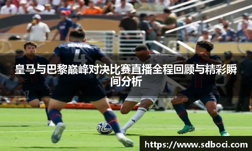 皇马与巴黎巅峰对决比赛直播全程回顾与精彩瞬间分析