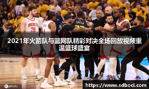 2021年火箭队与篮网队精彩对决全场回放视频重温篮球盛宴