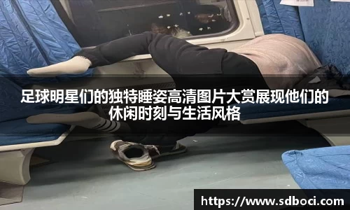 足球明星们的独特睡姿高清图片大赏展现他们的休闲时刻与生活风格