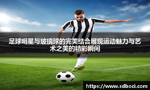 足球明星与玻璃球的完美结合展现运动魅力与艺术之美的精彩瞬间