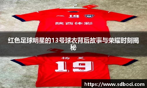 红色足球明星的13号球衣背后故事与荣耀时刻揭秘